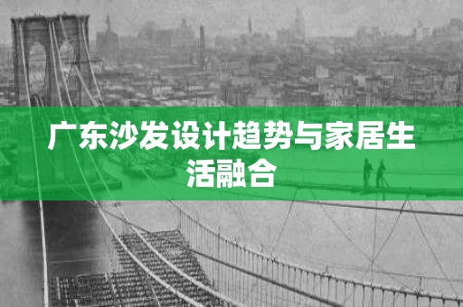 广东沙发设计趋势与家居生活融合 广东沙发设计趋势与家居生活融合