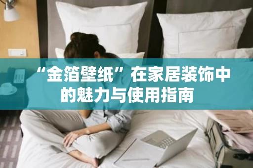 “金箔壁纸”在家居装饰中的魅力与使用指南 “金箔壁纸”在家居装饰中的魅力与使用指南