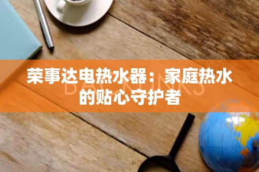 荣事达电热水器:家庭热水的贴心守护者 荣事达电热水器:家庭热水的贴心守护者