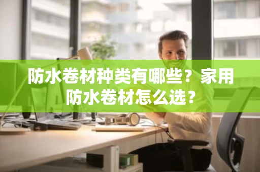 防水卷材种类有哪些?家用防水卷材怎么选? 防水卷材种类有哪些?家用防水卷材怎么选?