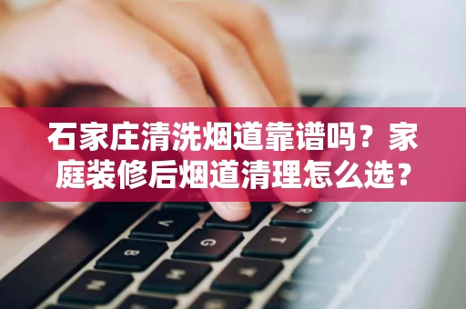 石家庄清洗烟道靠谱吗?家庭装修后烟道清理怎么选? 石家庄清洗烟道靠谱吗?家庭装修后烟道清理怎么选?