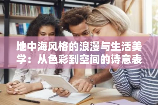 地中海风格的浪漫与生活美学:从色彩到空间的诗意表达 地中海风格的浪漫与生活美学:从色彩到空间的诗意表达