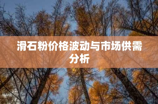 滑石粉价格波动与市场供需分析 滑石粉价格波动与市场供需分析