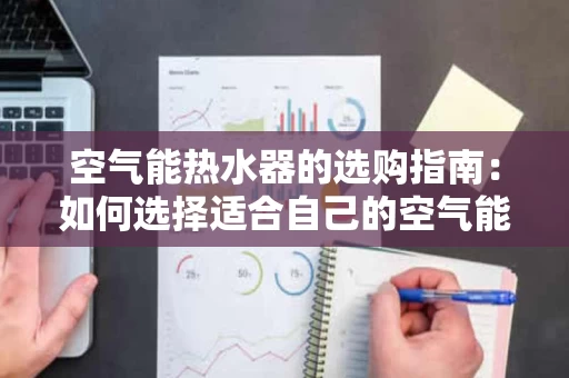 空气能热水器的选购指南:如何选择适合自己的空气能产品 空气能热水器的选购指南:如何选择适合自己的空气能产品