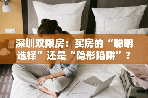 深圳双限房:买房的“聪明选择”还是“隐形陷阱”? 深圳双限房:买房的“聪明选择”还是“隐形陷阱”?