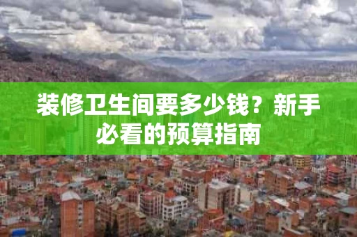装修卫生间要多少钱？新手必看的预算指南