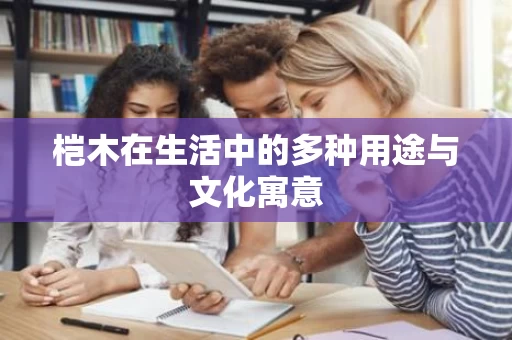 桤木在生活中的多种用途与文化寓意 桤木在生活中的多种用途与文化寓意