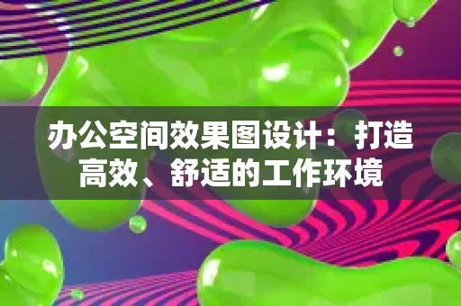 办公空间效果图设计：打造高效、舒适的工作环境