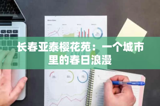 长春亚泰樱花苑:一个城市里的春日浪漫 长春亚泰樱花苑:一个城市里的春日浪漫