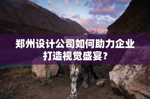 郑州设计公司如何助力企业打造视觉盛宴? 郑州设计公司如何助力企业打造视觉盛宴?