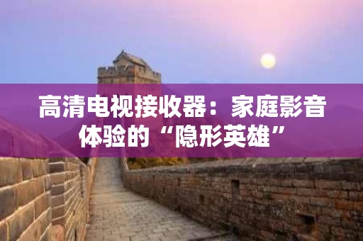 高清电视接收器：家庭影音体验的“隐形英雄”
