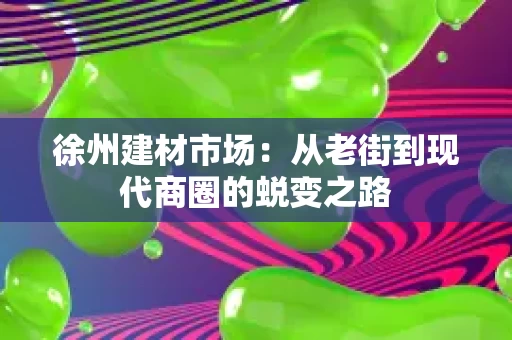 徐州建材市场：从老街到现代商圈的蜕变之路