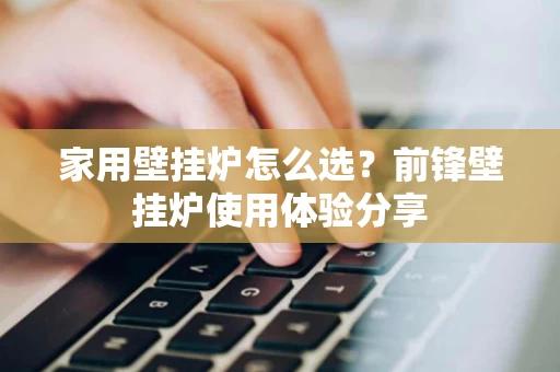 家用壁挂炉怎么选?前锋壁挂炉使用体验分享 家用壁挂炉怎么选?前锋壁挂炉使用体验分享