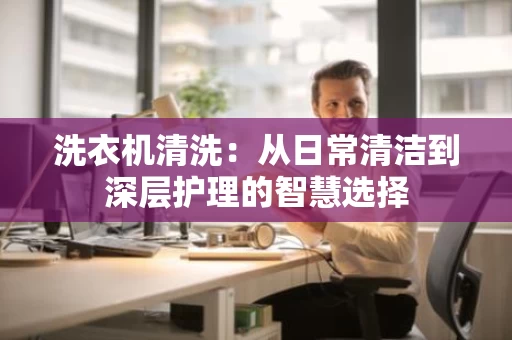 洗衣机清洗:从日常清洁到深层护理的智慧选择 洗衣机清洗:从日常清洁到深层护理的智慧选择