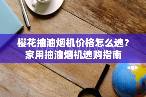 樱花抽油烟机价格怎么选?家用抽油烟机选购指南 樱花抽油烟机价格怎么选?家用抽油烟机选购指南