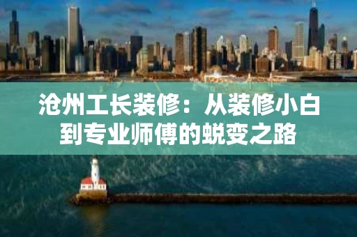 沧州工长装修:从装修小白到专业师傅的蜕变之路 沧州工长装修:从装修小白到专业师傅的蜕变之路