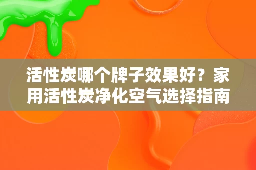 活性炭哪个牌子效果好?家用活性炭净化空气选择指南 活性炭哪个牌子效果好?家用活性炭净化空气选择指南