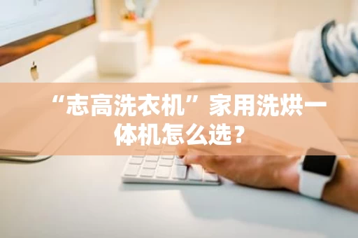 “志高洗衣机”家用洗烘一体机怎么选？