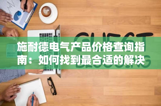施耐德电气产品价格查询指南：如何找到最合适的解决方案