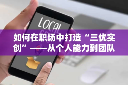 如何在职场中打造“三优实创”——从个人能力到团队协作的实践路径 如何在职场中打造“三优实创”——从个人能力到团队协作的实践路径