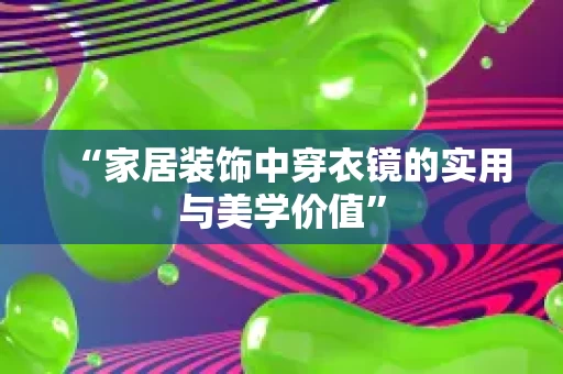“家居装饰中穿衣镜的实用与美学价值” “家居装饰中穿衣镜的实用与美学价值”