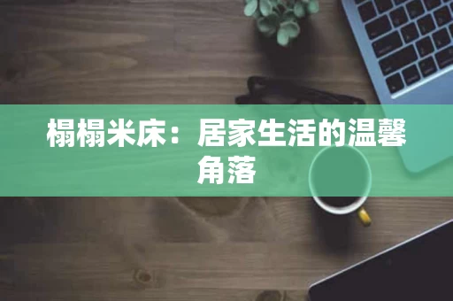 榻榻米床:居家生活的温馨角落 榻榻米床:居家生活的温馨角落