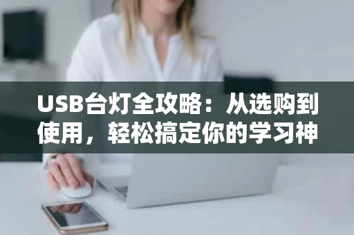 USB台灯全攻略：从选购到使用，轻松搞定你的学习神器