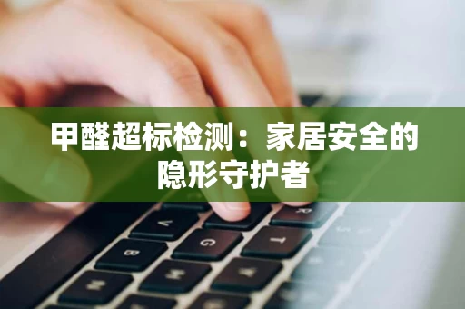 甲醛超标检测：家居安全的隐形守护者