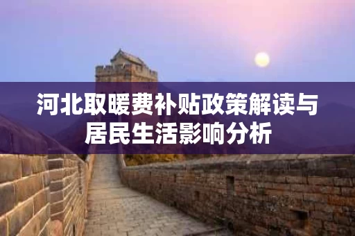 河北取暖费补贴政策解读与居民生活影响分析