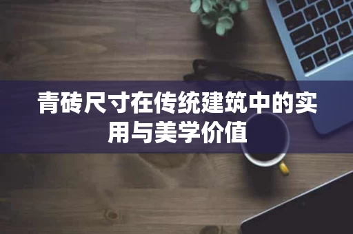 青砖尺寸在传统建筑中的实用与美学价值 青砖尺寸在传统建筑中的实用与美学价值