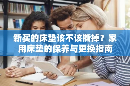 新买的床垫该不该撕掉?家用床垫的保养与更换指南 新买的床垫该不该撕掉?家用床垫的保养与更换指南