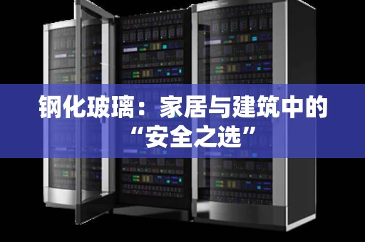 钢化玻璃:家居与建筑中的“安全之选” 钢化玻璃:家居与建筑中的“安全之选”