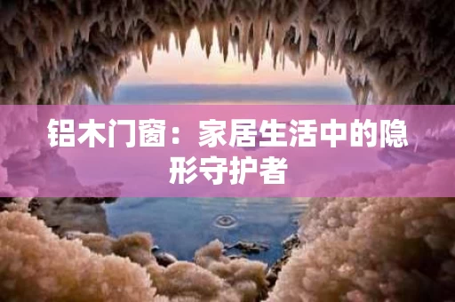 铝木门窗:家居生活中的隐形守护者 铝木门窗:家居生活中的隐形守护者