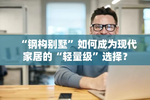 “钢构别墅”如何成为现代家居的“轻量级”选择？