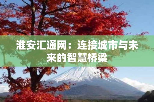 淮安汇通网:连接城市与未来的智慧桥梁 淮安汇通网:连接城市与未来的智慧桥梁