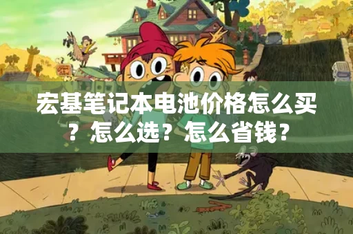 宏基笔记本电池价格怎么买？怎么选？怎么省钱？