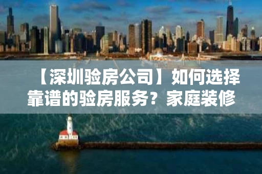 【深圳验房公司】如何选择靠谱的验房服务?家庭装修的必经之路 【深圳验房公司】如何选择靠谱的验房服务?家庭装修的必经之路