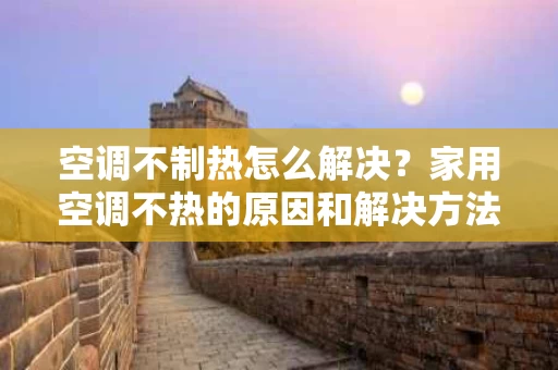 空调不制热怎么解决?家用空调不热的原因和解决方法全解析 空调不制热怎么解决?家用空调不热的原因和解决方法全解析