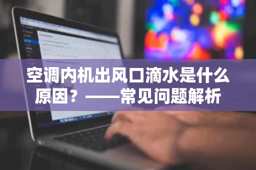 空调内机出风口滴水是什么原因?——常见问题解析 空调内机出风口滴水是什么原因?——常见问题解析