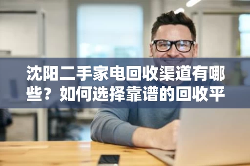 沈阳二手家电回收渠道有哪些？如何选择靠谱的回收平台？