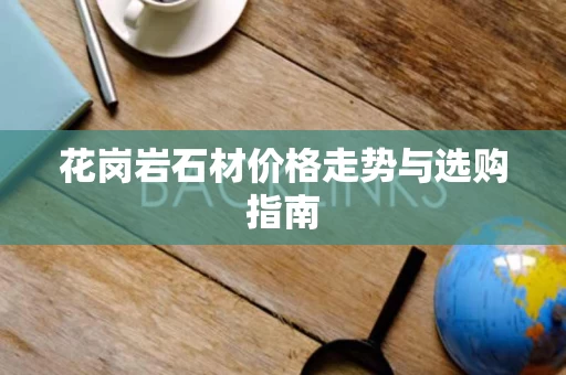 花岗岩石材价格走势与选购指南