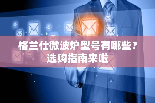 格兰仕微波炉型号有哪些?选购指南来啦 格兰仕微波炉型号有哪些?选购指南来啦
