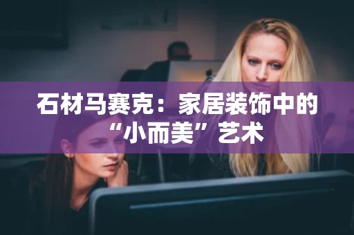 石材马赛克:家居装饰中的“小而美”艺术 石材马赛克:家居装饰中的“小而美”艺术
