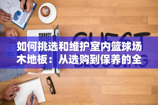 如何挑选和维护室内篮球场木地板：从选购到保养的全攻略