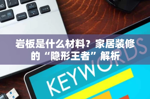 岩板是什么材料？家居装修的“隐形王者”解析