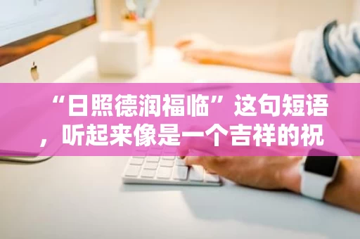 “日照德润福临”这句短语,听起来像是一个吉祥的祝福语,也可能是某种品牌、活动或者文化理念的名称。不过,为了更贴近生活,我们不妨从一个更接地气的角度来探讨它,让它在日常中更自然地融入我们的生活。 “日照德润福临”这句短语,听起来像是一个吉祥的祝福语,也可能是某种品牌、活动或者文化理念的名称。不过,为了更贴近生活,我们不妨从一个更接地气的角度来探讨它,让它在日常中更自然地融入我们的生活。
