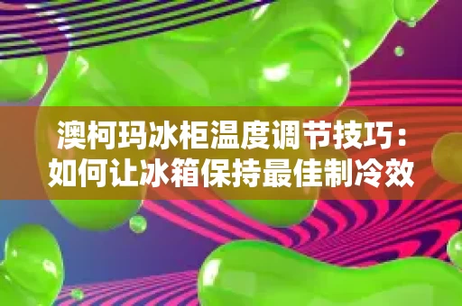 澳柯玛冰柜温度调节技巧:如何让冰箱保持最佳制冷效果 澳柯玛冰柜温度调节技巧:如何让冰箱保持最佳制冷效果
