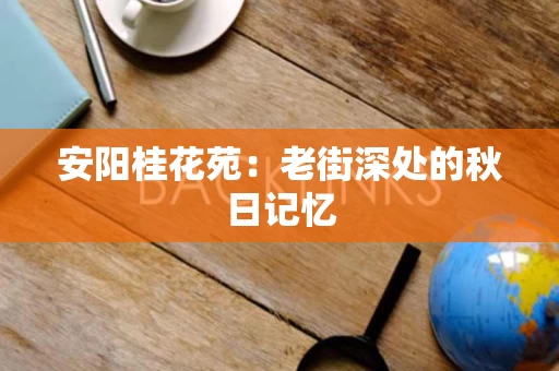 安阳桂花苑:老街深处的秋日记忆 安阳桂花苑:老街深处的秋日记忆