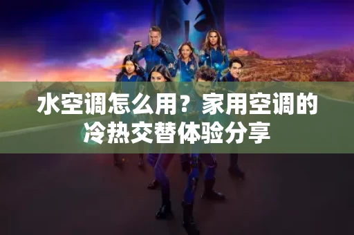 水空调怎么用？家用空调的冷热交替体验分享