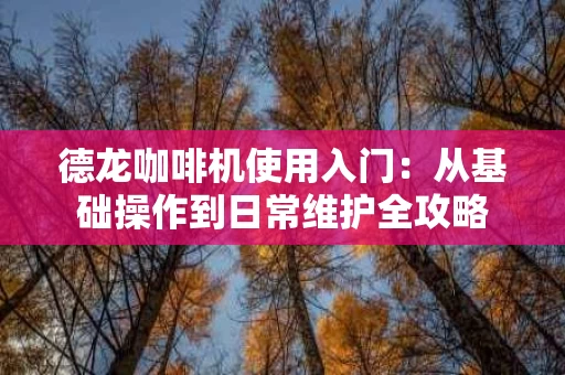 德龙咖啡机使用入门:从基础操作到日常维护全攻略 德龙咖啡机使用入门:从基础操作到日常维护全攻略